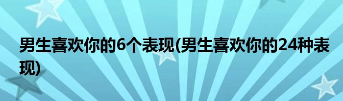 男生喜欢你的6个表现(男生喜欢你的24种表现)