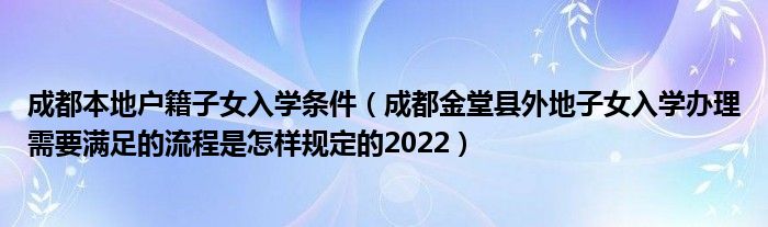 成都本地户籍子女入学条件（成都金堂县外地子女入学办理需要满足的流程是怎样规定的2022）