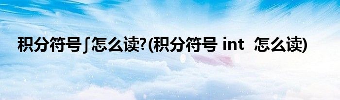 积分符号∫怎么读?(积分符号 int  怎么读)