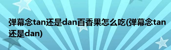 弹幕念tan还是dan百香果怎么吃(弹幕念tan还是dan)