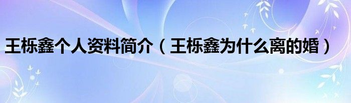 王栎鑫个人资料简介（王栎鑫为什么离的婚）