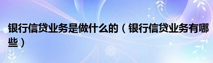 银行信贷业务是做什么的（银行信贷业务有哪些）