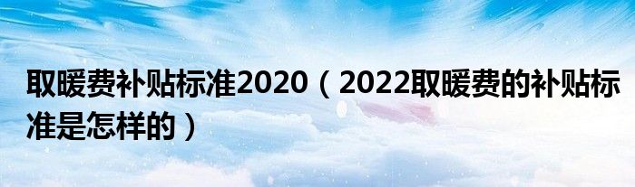 取暖费补贴标准2020（2022取暖费的补贴标准是怎样的）