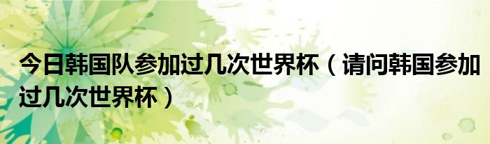 今日韩国队参加过几次世界杯（请问韩国参加过几次世界杯）