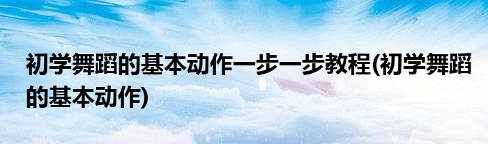 初学舞蹈的基本动作一步一步教程(初学舞蹈的基本动作)