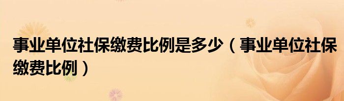 事业单位社保缴费比例是多少（事业单位社保缴费比例）