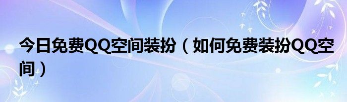 今日免费QQ空间装扮（如何免费装扮QQ空间）