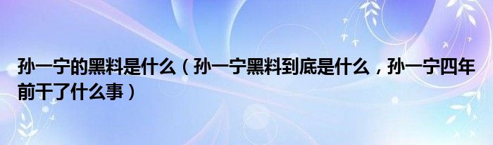 孙一宁的黑料是什么（孙一宁黑料到底是什么，孙一宁四年前干了什么事）