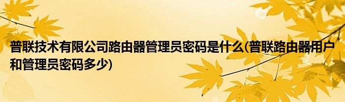 普联技术有限公司路由器管理员密码是什么(普联路由器用户和管理员密码多少)