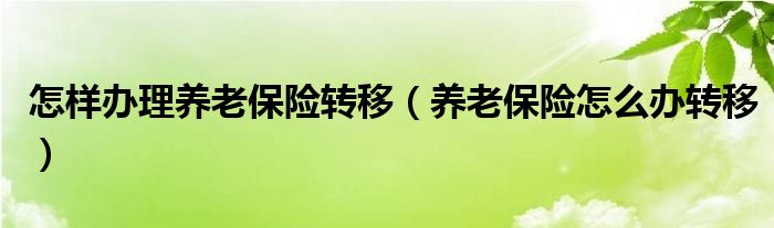 怎样办理养老保险转移（养老保险怎么办转移）