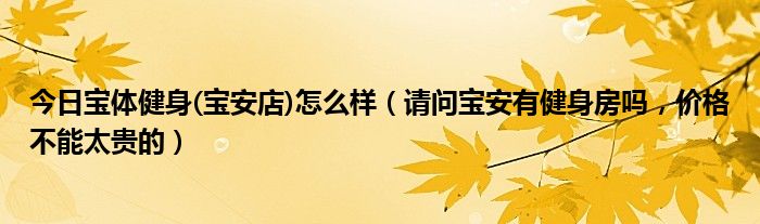 今日宝体健身(宝安店)怎么样（请问宝安有健身房吗，价格不能太贵的）