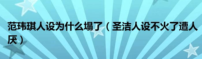 范玮琪人设为什么塌了（圣洁人设不火了遭人厌）