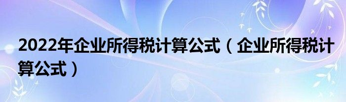 2022年企业所得税计算公式（企业所得税计算公式）