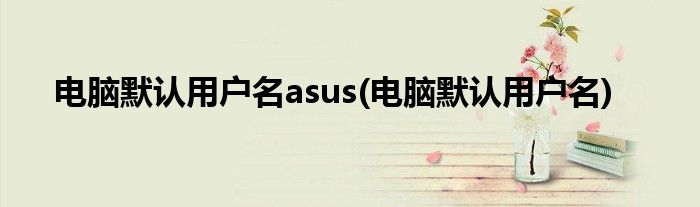 电脑默认用户名asus(电脑默认用户名)