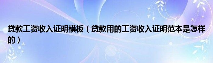 贷款工资收入证明模板（贷款用的工资收入证明范本是怎样的）