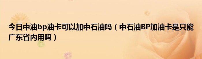 今日中油bp油卡可以加中石油吗（中石油BP加油卡是只能广东省内用吗）