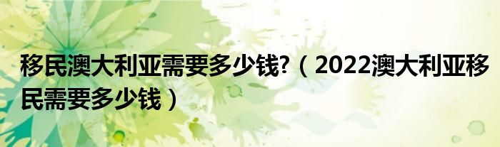 移民澳大利亚需要多少钱?（2022澳大利亚移民需要多少钱）