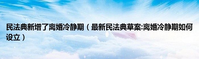 民法典新增了离婚冷静期（最新民法典草案:离婚冷静期如何设立）