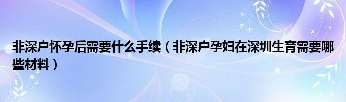 非深户怀孕后需要什么手续（非深户孕妇在深圳生育需要哪些材料）