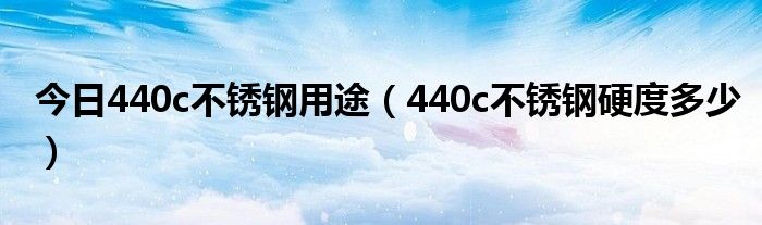 今日440c不锈钢用途（440c不锈钢硬度多少）