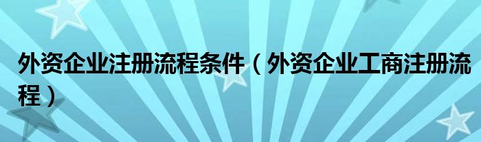 外资企业注册流程条件（外资企业工商注册流程）