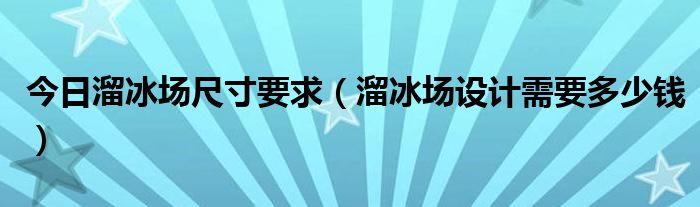 今日溜冰场尺寸要求（溜冰场设计需要多少钱）