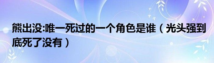 熊出没:唯一死过的一个角色是谁（光头强到底死了没有）