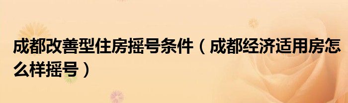 成都改善型住房摇号条件（成都经济适用房怎么样摇号）