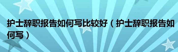 护士辞职报告如何写比较好（护士辞职报告如何写）