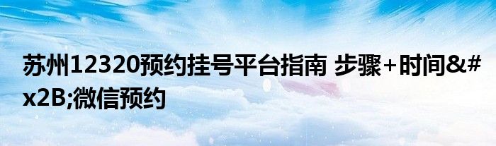 苏州12320预约挂号平台指南 步骤+时间+微信预约