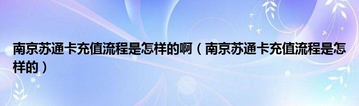 南京苏通卡充值流程是怎样的啊（南京苏通卡充值流程是怎样的）