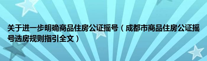 关于进一步明确商品住房公证摇号（成都市商品住房公证摇号选房规则指引全文）