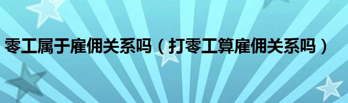 零工属于雇佣关系吗（打零工算雇佣关系吗）