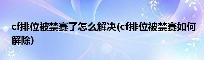 cf排位被禁赛了怎么解决(cf排位被禁赛如何解除)