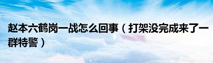 赵本六鹤岗一战怎么回事（打架没完成来了一群特警）