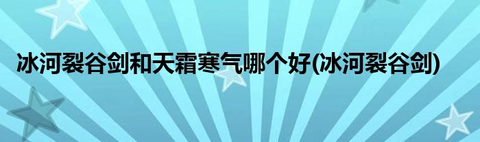 冰河裂谷剑和天霜寒气哪个好(冰河裂谷剑)