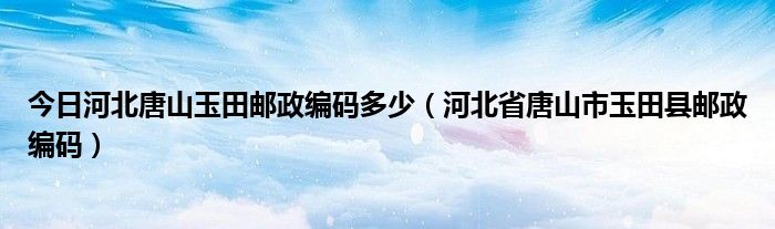 今日河北唐山玉田邮政编码多少（河北省唐山市玉田县邮政编码）