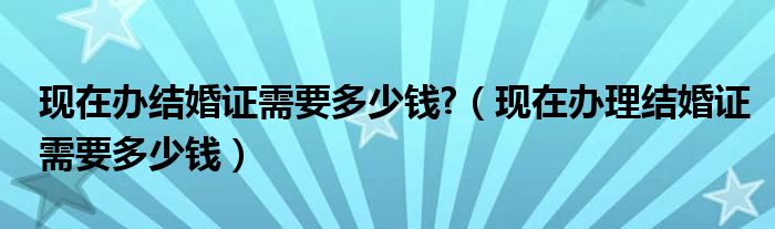 现在办结婚证需要多少钱?（现在办理结婚证需要多少钱）