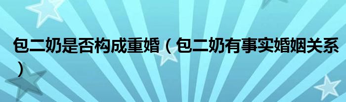 包二奶是否构成重婚（包二奶有事实婚姻关系）