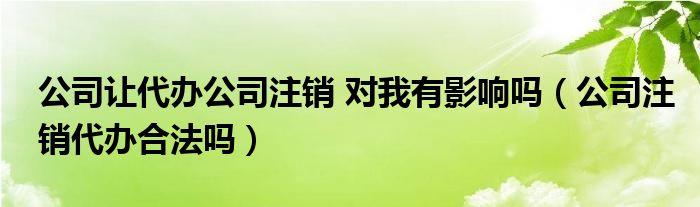 公司让代办公司注销 对我有影响吗（公司注销代办合法吗）