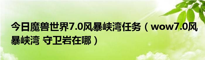 今日魔兽世界7.0风暴峡湾任务（wow7.0风暴峡湾 守卫岩在哪）