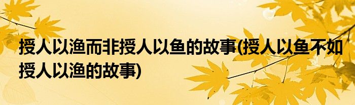 授人以渔而非授人以鱼的故事(授人以鱼不如授人以渔的故事)