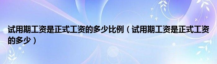 试用期工资是正式工资的多少比例（试用期工资是正式工资的多少）