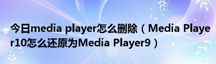 今日media player怎么删除（Media Player10怎么还原为Media Player9）