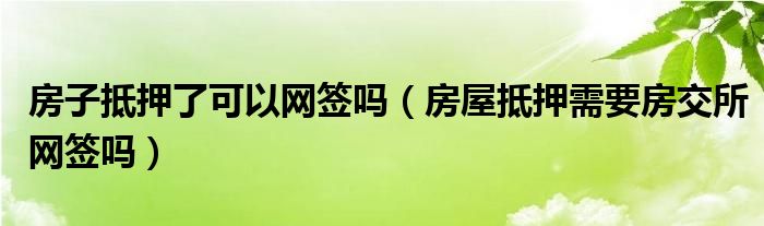 房子抵押了可以网签吗（房屋抵押需要房交所网签吗）