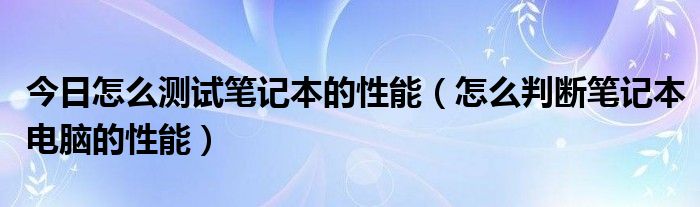 今日怎么测试笔记本的性能（怎么判断笔记本电脑的性能）