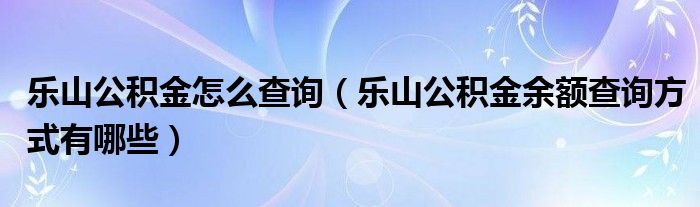 乐山公积金怎么查询（乐山公积金余额查询方式有哪些）