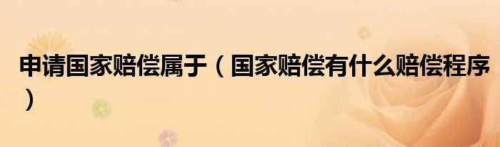 申请国家赔偿属于（国家赔偿有什么赔偿程序）