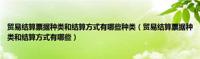 贸易结算票据种类和结算方式有哪些种类（贸易结算票据种类和结算方式有哪些）