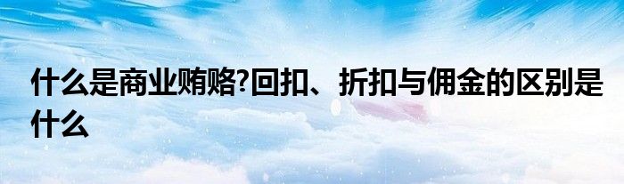 什么是商业贿赂?回扣、折扣与佣金的区别是什么